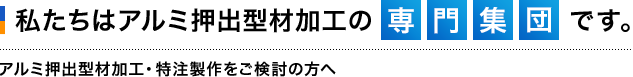 私たちはアルミ押出型加工の専門集団です。